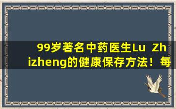 99岁著名中药医生Lu  Zhizheng的健康保存方法！每天三片生姜